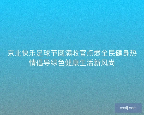 京北快乐足球节圆满收官点燃全民健身热情倡导绿色健康生活新风尚